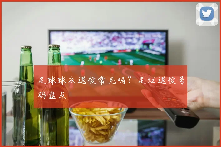 足球球衣退役常见吗？足坛退役号码盘点
