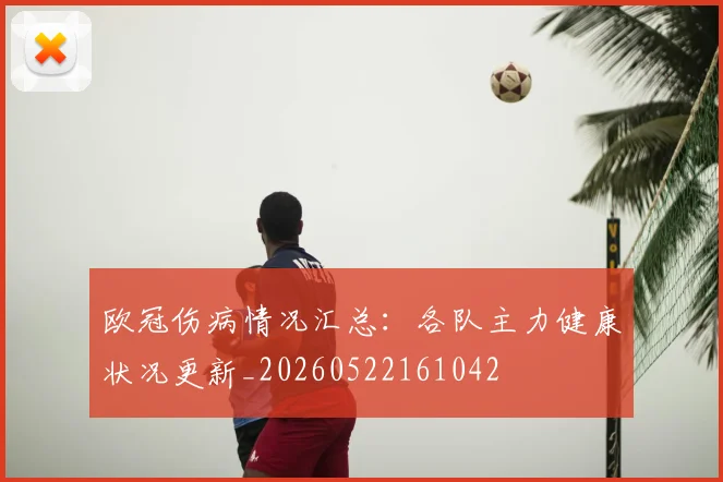 欧冠伤病情况汇总:各队主力健康状况更新_20260522161042