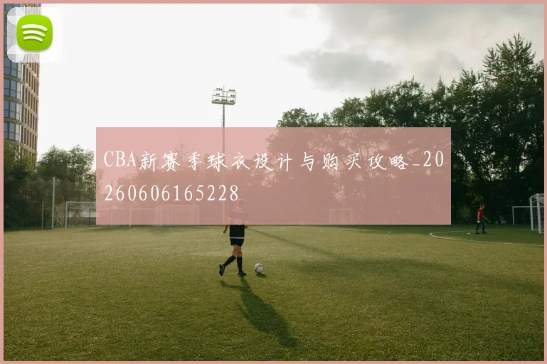 CBA新赛季球衣设计与购买攻略_20260606165228