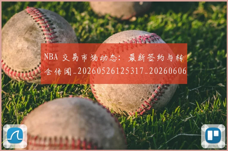 NBA 交易市场动态：最新签约与转会传闻_20260526125317_20260606165535
