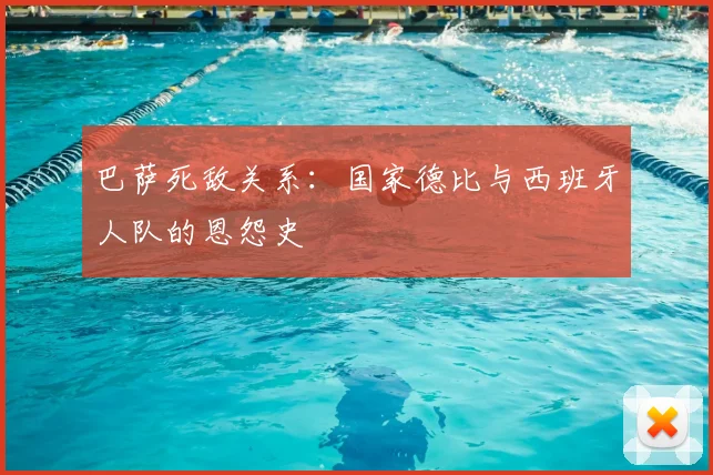 巴萨死敌关系：国家德比与西班牙人队的恩怨史