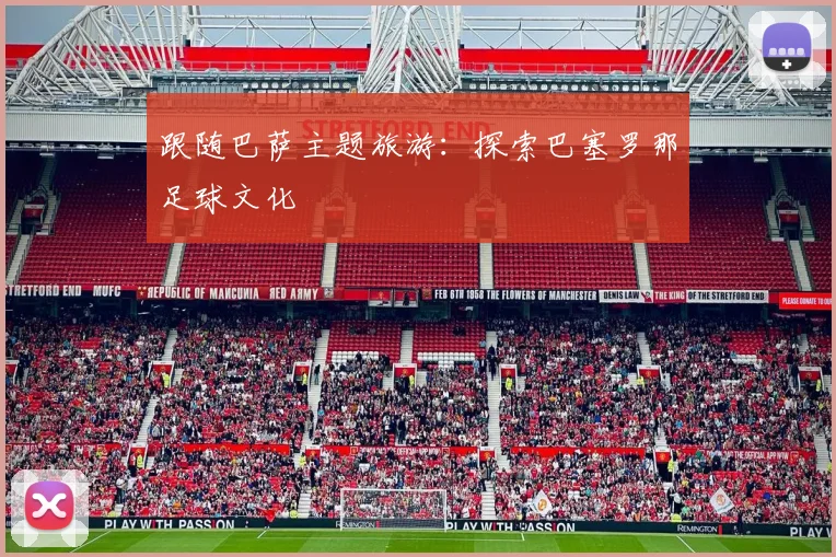 跟随巴萨主题旅游:探索巴塞罗那足球文化