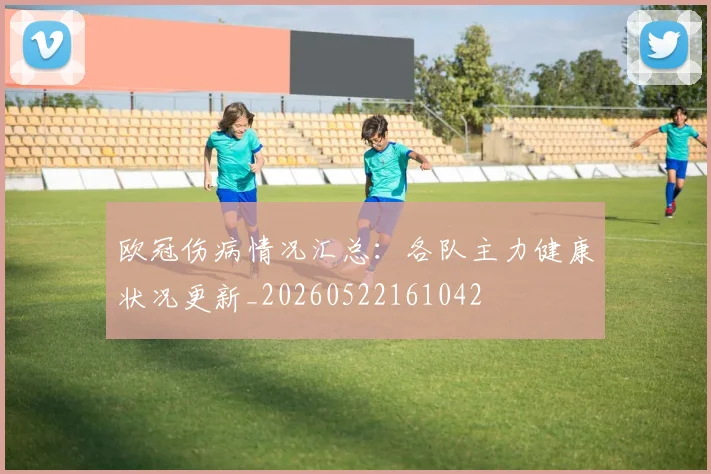 欧冠伤病情况汇总:各队主力健康状况更新_20260522161042