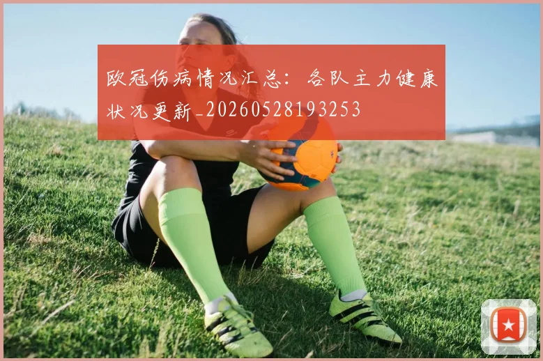 欧冠伤病情况汇总:各队主力健康状况更新_20260528193253