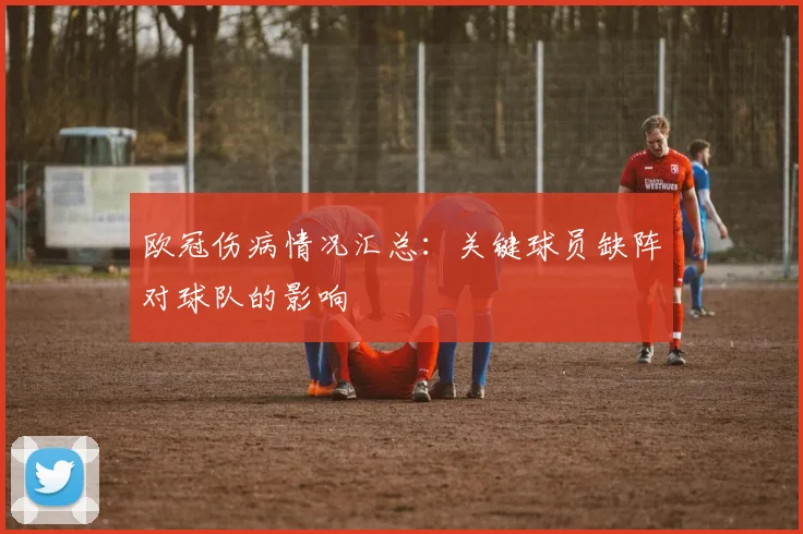 欧冠伤病情况汇总：关键球员缺阵对球队的影响