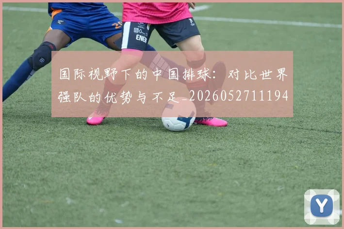 国际视野下的中国排球:对比世界强队的优势与不足_20260527111947_20260609132407