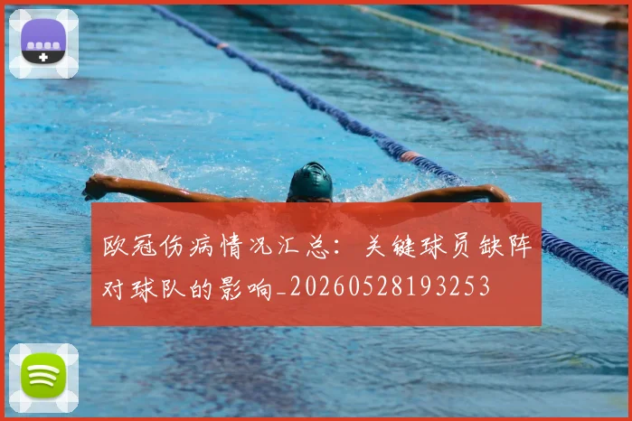 欧冠伤病情况汇总:关键球员缺阵对球队的影响_20260528193253