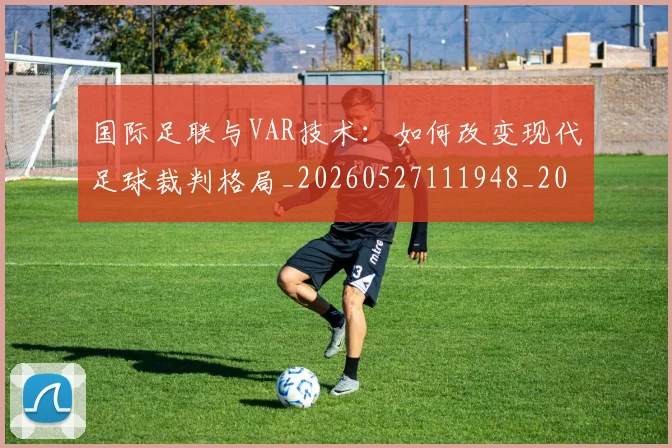 国际足联与VAR技术：如何改变现代足球裁判格局_20260527111948_20260609132409