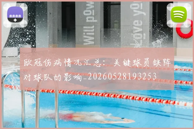 欧冠伤病情况汇总:关键球员缺阵对球队的影响_20260528193253