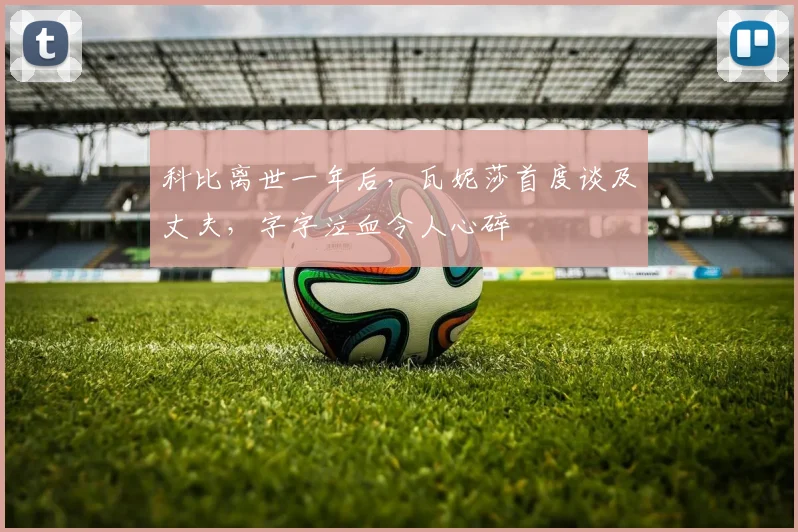 科比离世一年后,瓦妮莎首度谈及丈夫,字字泣血令人心碎