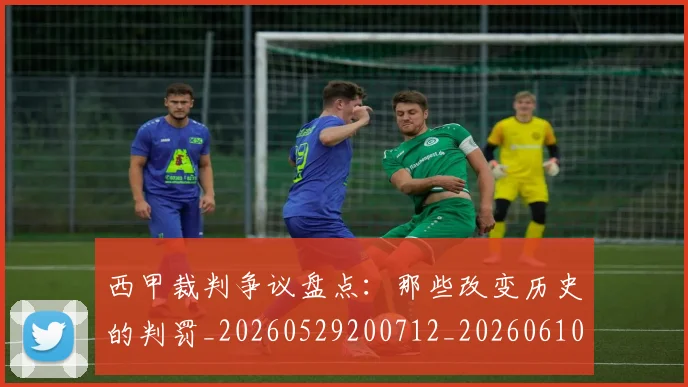 西甲裁判争议盘点:那些改变历史的判罚_20260529200712_20260610170226