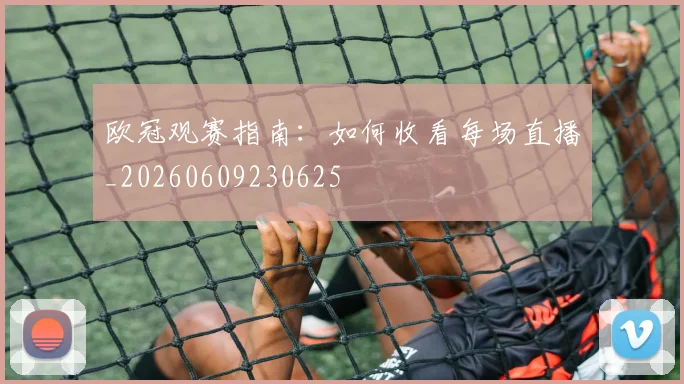 欧冠观赛指南：如何收看每场直播_20260609230625