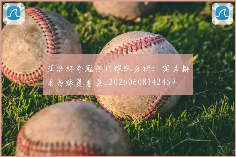 亚洲杯夺冠热门球队分析：实力排名与球员看点_20260608142459