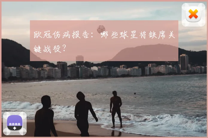 欧冠伤病报告:哪些球星将缺席关键战役?