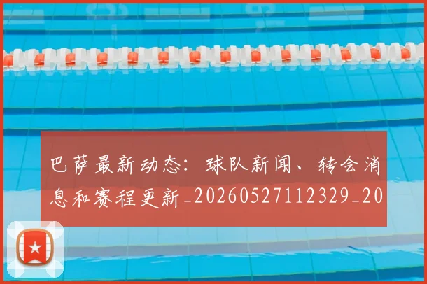 巴萨最新动态:球队新闻、转会消息和赛程更新_20260527112329_20260609171526