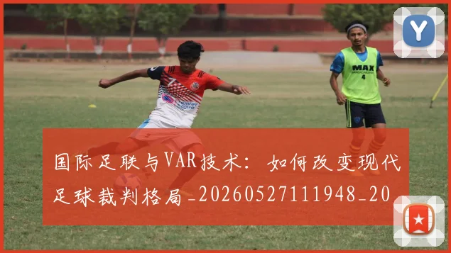 国际足联与VAR技术：如何改变现代足球裁判格局_20260527111948_20260609132409